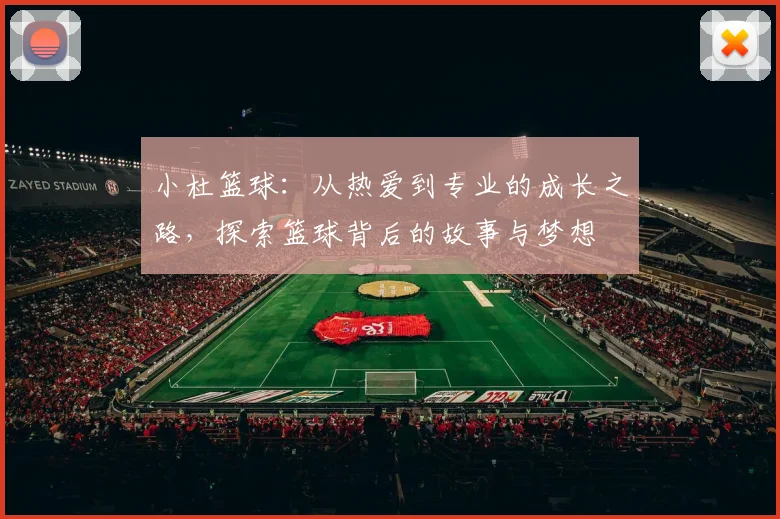 小杜篮球：从热爱到专业的成长之路，探索篮球背后的故事与梦想