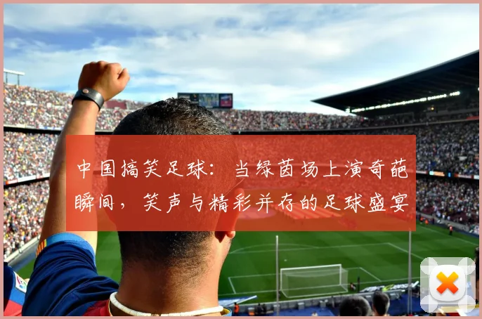 中国搞笑足球：当绿茵场上演奇葩瞬间，笑声与精彩并存的足球盛宴