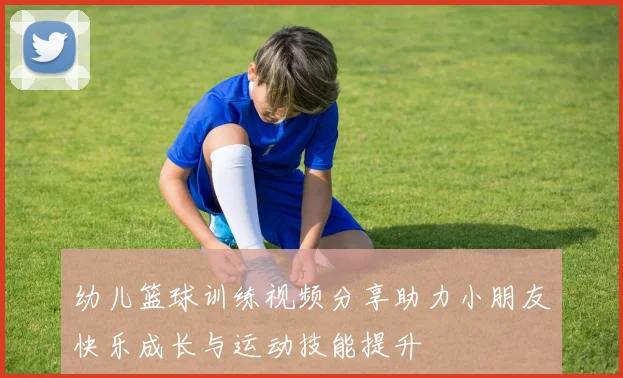 幼儿篮球训练视频分享助力小朋友快乐成长与运动技能提升