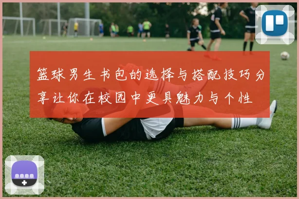 篮球男生书包的选择与搭配技巧分享让你在校园中更具魅力与个性