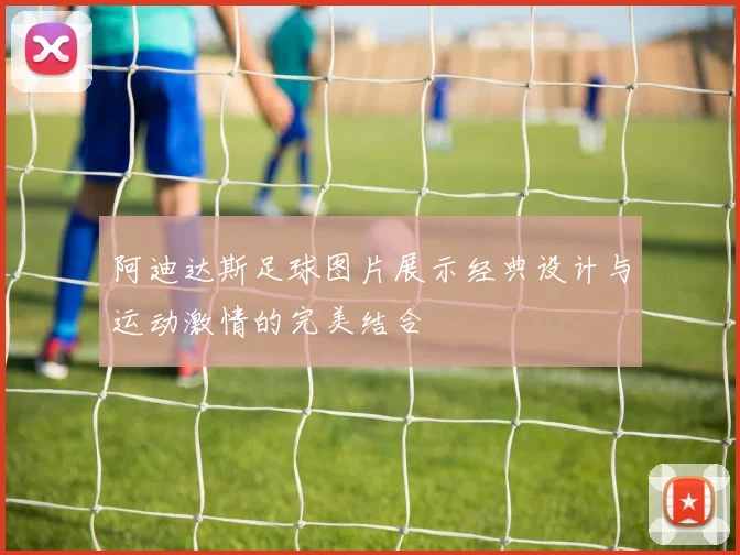 阿迪达斯足球图片展示经典设计与运动激情的完美结合