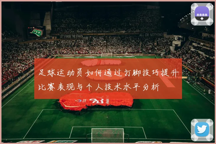 足球运动员如何通过打脚技巧提升比赛表现与个人技术水平分析