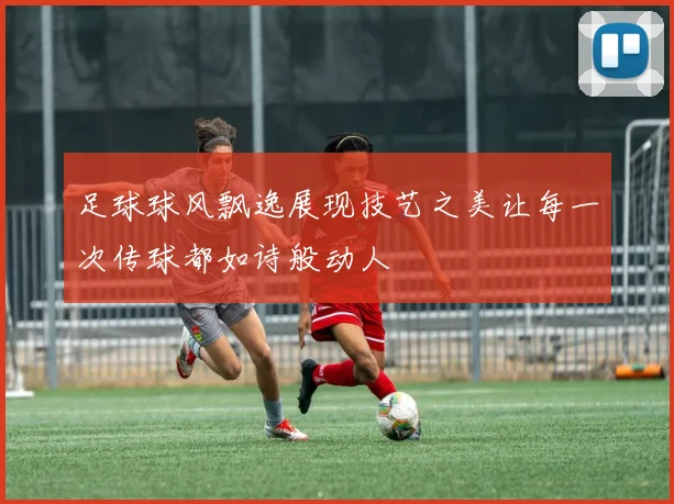 足球球风飘逸展现技艺之美让每一次传球都如诗般动人