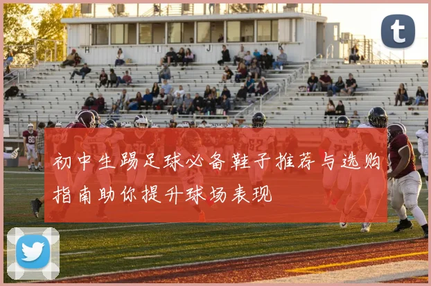 初中生踢足球必备鞋子推荐与选购指南助你提升球场表现