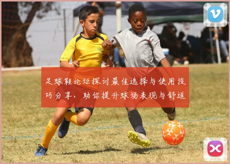 足球鞋论坛探讨最佳选择与使用技巧分享，助你提升球场表现与舒适度