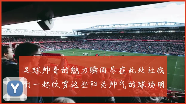 足球帅哥的魅力瞬间尽在此处让我们一起欣赏这些阳光帅气的球场明星们的精彩瞬间